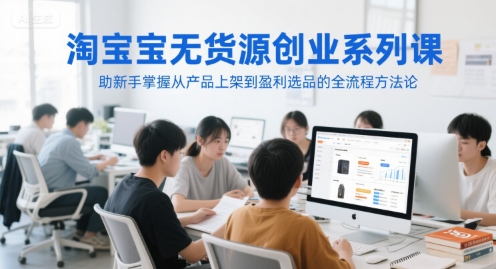 淘宝无货源创业系列课，助新手掌握从产品上架到盈利选品的全流程方法论-副业资源站