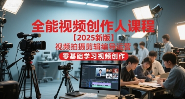 全能视频创作人课程【2025新版】视频拍摄剪辑编导运营，零基础学习视频创作-副业资源站