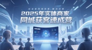 2025年实体商家同城获客速成营，同城企业AI获客全域解决方案-副业资源站