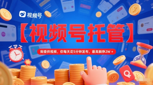 【视频号托管 】我提供视频，你每天花5分钟发布，最高躺挣2W+【揭秘】-副业资源站