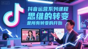 抖音运营系列课程,思维的转变,是所有转变的开始-副业资源站