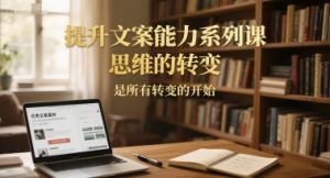 提升文案能力系列课，思维的转变，是所有转变的开始-副业资源站