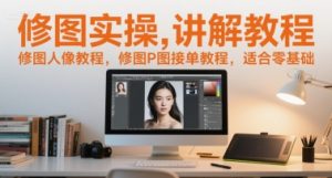 修图实操讲解教程，修图人像教程，修图P图接单教程，适合零基础-副业资源站