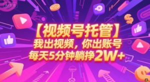 【视频号托管 】我出视频,你出账号,每天5分钟发布,最高躺挣2W+【揭秘】-副业资源站
