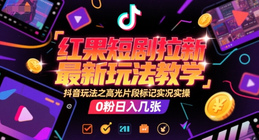 红果短剧拉新最新玩法教学，抖音玩法之高光片段标记实况实操，0粉日入几张-副业资源站