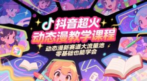 抖音超火动态漫教学课程，动态漫新赛道大流量池，零基础也能学会-副业资源站