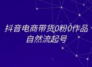 抖音电商带货0粉0作品自然流起号，抖音电商教程-副业资源站