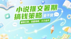 小说推文暑期搞钱策略，全干货，暑假已来，流量高峰，火力全开-副业资源站
