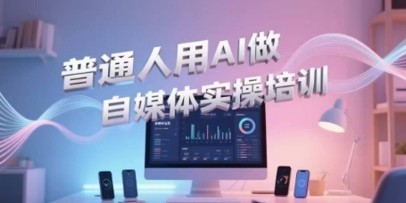普通人用AI做自媒体实操培训，普通人一个人用ai做自媒体，视频制作、短视频引流、直播带货，轻松入门-副业资源站