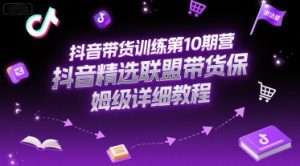 抖音带货训练第10期营，抖音精选联盟带货保姆级详细教程-副业资源站