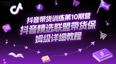抖音带货训练第10期营，抖音精选联盟带货保姆级详细教程-副业资源站