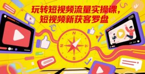 玩转短视频流量实操课，短视频新获客罗盘-副业资源站