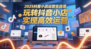 2025抖音小店运营实战课,玩转抖音小店,实现高效运营-副业资源站
