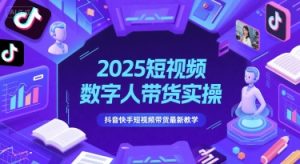 2025短视频数字人带货实操,抖音快手短视频带货最新教学-副业资源站