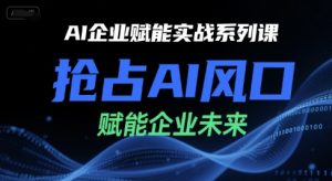 AI企业赋能实战系列课,抢占AI风口,赋能企业未来-副业资源站