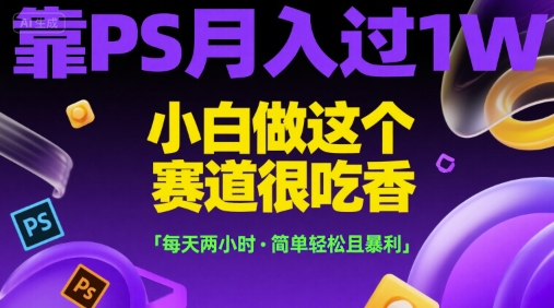 靠PS月入过1W，小白做这个赛道很吃香，每天两小时，简单轻松且暴利【揭秘】-副业资源站