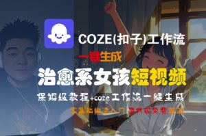 COZE(扣子)工作流一键生成治愈系女孩短视频,保姆级教程,零基础快速入门-副业资源站