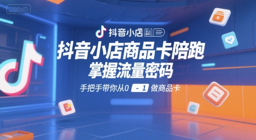 抖音小店商品卡陪跑，掌握流量密码，手把手带你从0-1做商品卡-副业资源站
