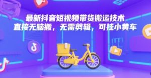 最新抖音短视频带货搬运技术，直接无脑搬，无需剪辑，可挂小黄车-副业资源站
