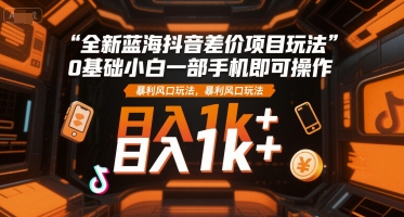 全新蓝海抖音差价项目玩法，0基础小白一部手机即可操作，暴利风口玩法，日入1k+【揭秘】-副业资源站