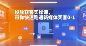 投放获客实操课,带你快速跑通新媒体买客0-1-副业资源站