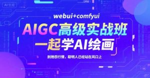 AIGC高级实战班，webui+comfyui，一起学AI绘画，别抱怨行情，聪明人已经站在风口上-副业资源站