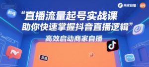 直播流量起号实战课,助你快速掌握抖音直播逻辑,高效启动商家自播-副业资源站