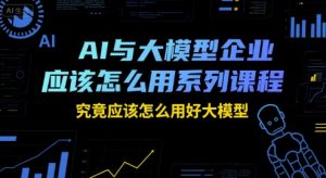 AI与大模型企业应该怎么用系列课程,究竟应该怎么用好大模型-副业资源站