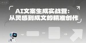 AI文案生成实战营:从灵感到成文的精准创作-副业资源站