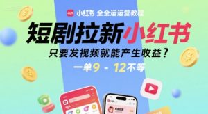 短剧拉新小红书全运营教程,只要发视频就能产生收益,一单9-12不等-副业资源站