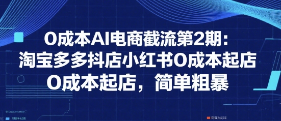 0成本AI电商截流第2期：淘宝多多抖店小红书0成本起店，简单粗暴-副业资源站