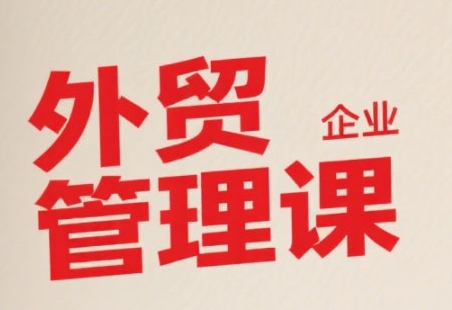 中小外贸企业管理课,系统性强,直击痛点,助企业全面提升管理智慧
