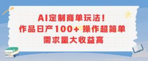 AI定制商单玩法，作品日产100+操作超简单，需求量大收益高-副业资源站