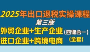 2025年出口退税实操课程，外贸企业+生产企业+进口企业+跨境电商-副业资源站
