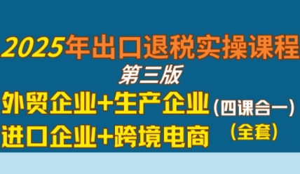 2025年出口退税实操课程，外贸企业+生产企业+进口企业+跨境电商-副业资源站
