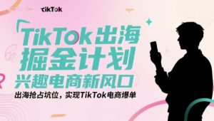 TikTok出海掘金计划,兴趣电商新风口,出海抢占坑位,实现TikTok电商爆单-副业资源站