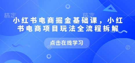 小红书电商掘金课，小红书电商项目玩法全流程拆解（更新7月）-副业资源站