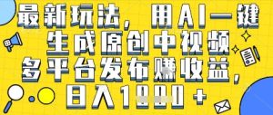 最新玩法，用AI一键生成原创中视频多平台发布挣收益，抖音快手视频号都可以，日入1k+【揭秘】-副业资源站