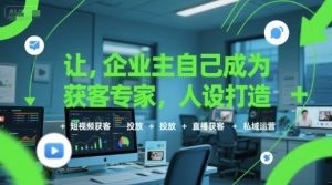 让企业主自己成为获客专家,人设打造+短视频获客+投放+直播获客+私域运营-副业资源站