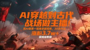 AI穿越到古代战场做主播！用AI做第一视角穿越视频，38条作品，涨粉3.7w+，保姆级教程-副业资源站