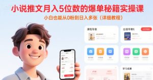 小说推文月入5位数的爆单秘籍实操课，，小白也能从0粉到日入多张(详细教程)-副业资源站