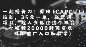 一起挣美刀!剪映(CAPCUT)拉新，35米一单，新蓝海项目，一个视频2w封顶变现(附推广入口和教学)-副业资源站