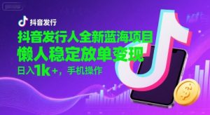 抖音发行人全新蓝海项目，懒人稳定放单变现,，日入1k+，手机操作【揭秘】-副业资源站