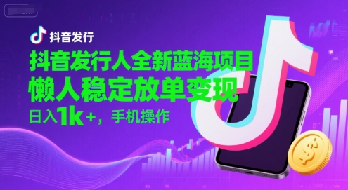 抖音发行人全新蓝海项目，懒人稳定放单变现,，日入1k+，手机操作【揭秘】-副业资源站