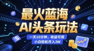 最火蓝海AI头条玩法，一天10分钟，收益可观，小白轻松月入3W【揭秘】-副业资源站