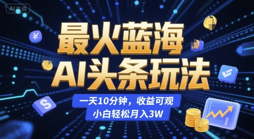 最火蓝海AI头条玩法，一天10分钟，收益可观，小白轻松月入3W【揭秘】-副业资源站