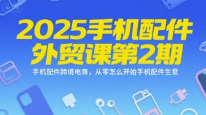 2025手机配件外贸课第2期,手机配件跨境电商,从零怎么开始手机配件生意-副业资源站
