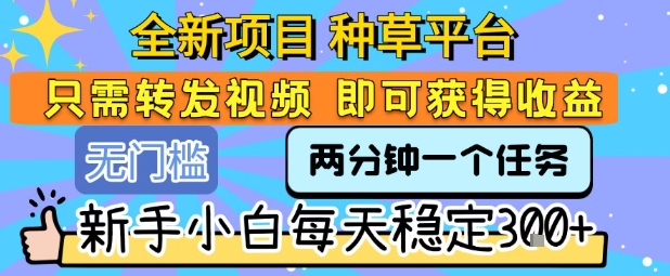 全新项目 种草平台 只需要转发任务视频 即可获得收益 新手小白每天稳定3张+【揭秘】-副业资源站
