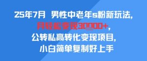 25年7月男性中老年s粉新玩法，月轻松变现3W+，公转私高转化变现项目，小白简单复制好上手-副业资源站