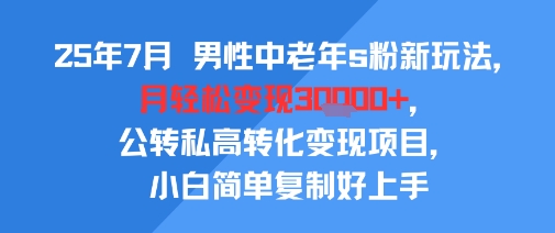 25年7月男性中老年s粉新玩法，月轻松变现3W+，公转私高转化变现项目，小白简单复制好上手-副业资源站